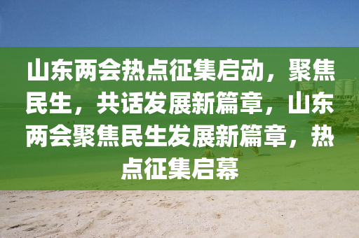 山東兩會(huì)熱點(diǎn)征集啟動(dòng)，聚焦民生，共話發(fā)展新篇章，山東兩會(huì)聚焦民生發(fā)展新篇章，熱點(diǎn)征集啟幕
