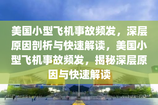 美國(guó)小型飛機(jī)事故頻發(fā)，深層原因剖析與快速解讀，美國(guó)小型飛機(jī)事故頻發(fā)，揭秘深層原因與快速解讀