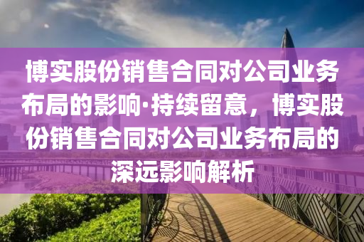 博實(shí)股份銷售合同對(duì)公司業(yè)務(wù)布局的影響·持續(xù)留意，博實(shí)股份銷售合同對(duì)公司業(yè)務(wù)布局的深遠(yuǎn)影響解析