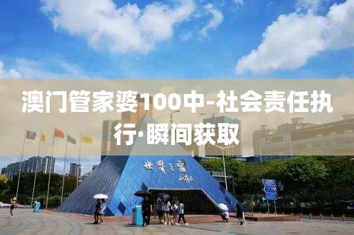 澳門管家婆100中-社會(huì)責(zé)任執(zhí)行·瞬間獲取