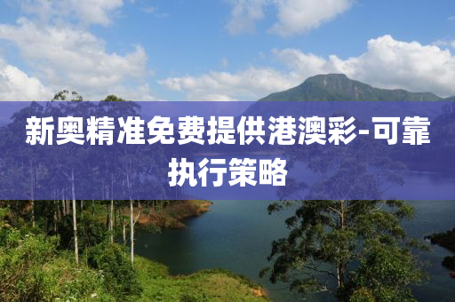 新奧精準(zhǔn)免費(fèi)提供港澳彩-可靠執(zhí)行策略