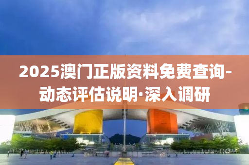 2025澳門正版資料免費(fèi)查詢-動(dòng)態(tài)評(píng)估說明·深入調(diào)研