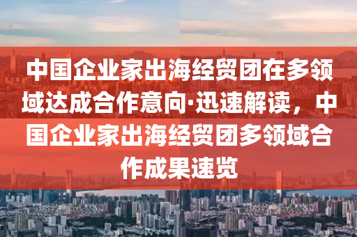中國(guó)企業(yè)家出海經(jīng)貿(mào)團(tuán)在多領(lǐng)域達(dá)成合作意向·迅速解讀，中國(guó)企業(yè)家出海經(jīng)貿(mào)團(tuán)多領(lǐng)域合作成果速覽