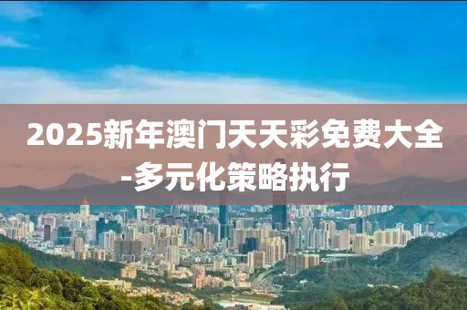 2025新年澳門天天彩免費大全-多元化策略執(zhí)行
