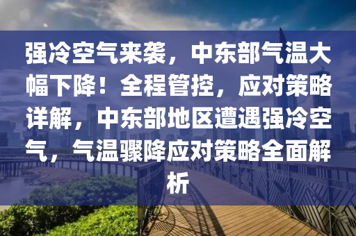 強冷空氣來襲，中東部氣溫大幅下降！全程管控，應對策略詳解，中東部地區(qū)遭遇強冷空氣，氣溫驟降應對策略全面解析