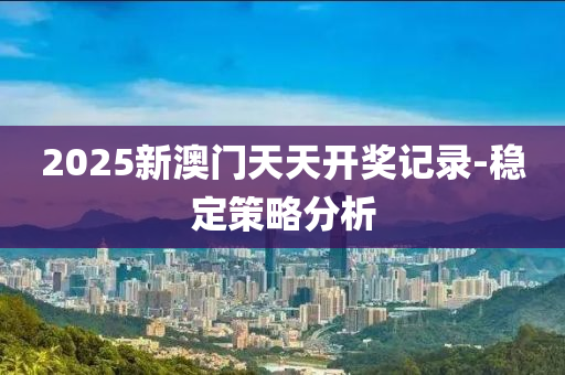 2025新澳門天天開獎記錄-穩(wěn)定策略分析