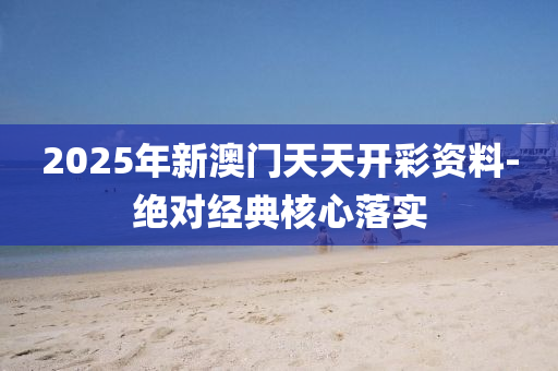 2025年新澳門天天開彩資料-絕對經(jīng)典核心落實