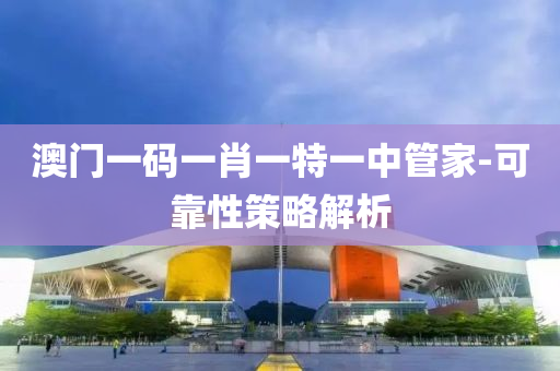 澳門一碼一肖一特一中管家-可靠性策略解析