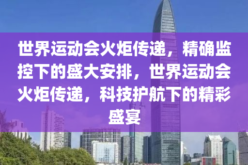 世界運(yùn)動(dòng)會(huì)火炬?zhèn)鬟f，精確監(jiān)控下的盛大安排，世界運(yùn)動(dòng)會(huì)火炬?zhèn)鬟f，科技護(hù)航下的精彩盛宴