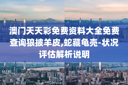 澳門天天彩免費(fèi)資料大全免費(fèi)查詢狼披羊皮,蛇藏龜殼-狀況評(píng)估解析說(shuō)明