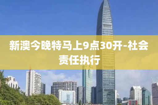 新澳今晚特馬上9點(diǎn)30開(kāi)-社會(huì)責(zé)任執(zhí)行