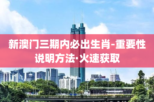 新澳門(mén)三期內(nèi)必出生肖-重要性說(shuō)明方法·火速獲取