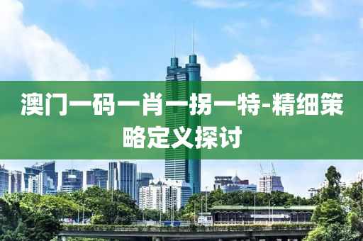 澳門(mén)一碼一肖一拐一特-精細(xì)策略定義探討