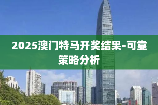 2025澳門(mén)特馬開(kāi)獎(jiǎng)結(jié)果-可靠策略分析