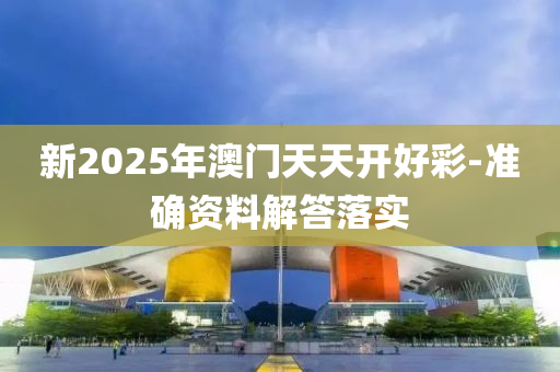 新2025年澳門(mén)天天開(kāi)好彩-準(zhǔn)確資料解答落實(shí)