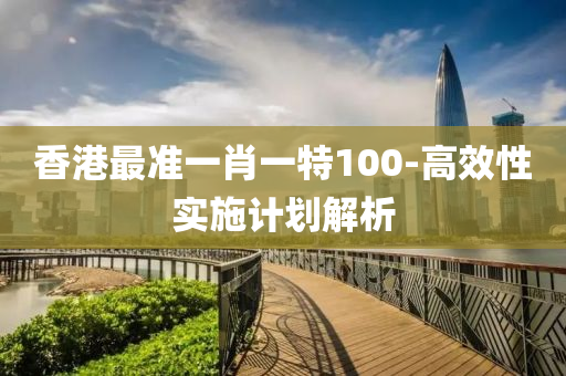 香港最準一肖一特100-高效性實施計劃解析
