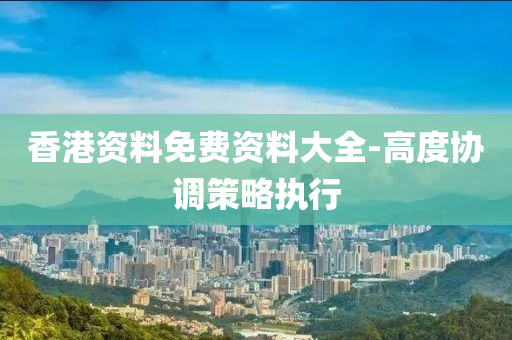 香港資料免費資料大全-高度協(xié)調策略執(zhí)行