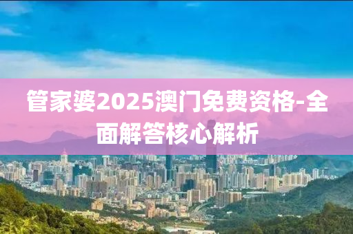 管家婆2025澳門免費(fèi)資格-全面解答核心解析