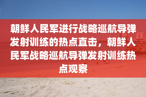 朝鮮人民軍進(jìn)行戰(zhàn)略巡航導(dǎo)彈發(fā)射訓(xùn)練的熱點(diǎn)直擊，朝鮮人民軍戰(zhàn)略巡航導(dǎo)彈發(fā)射訓(xùn)練熱點(diǎn)觀察