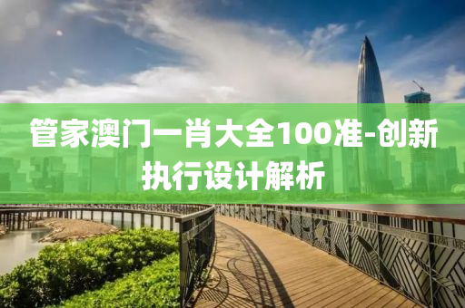 管家澳門一肖大全100準(zhǔn)-創(chuàng)新執(zhí)行設(shè)計(jì)解析