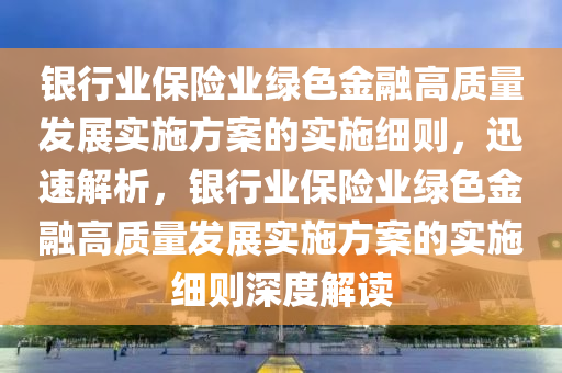 銀行業(yè)保險(xiǎn)業(yè)綠色金融高質(zhì)量發(fā)展實(shí)施方案的實(shí)施細(xì)則，迅速解析，銀行業(yè)保險(xiǎn)業(yè)綠色金融高質(zhì)量發(fā)展實(shí)施方案的實(shí)施細(xì)則深度解讀