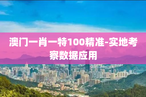 澳門(mén)一肖一特100精準(zhǔn)-實(shí)地考察數(shù)據(jù)應(yīng)用