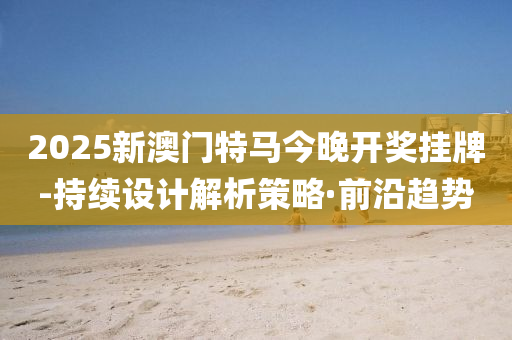 2025新澳門(mén)特馬今晚開(kāi)獎(jiǎng)掛牌-持續(xù)設(shè)計(jì)解析策略·前沿趨勢(shì)