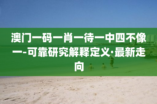 澳門一碼一肖一待一中四不像一-可靠研究解釋定義·最新走向