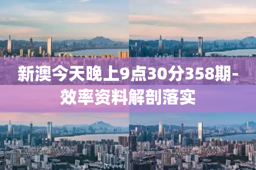 新澳今天晚上9點(diǎn)30分358期-效率資料解剖落實(shí)