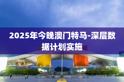 2025年今晚澳門特馬-深層數(shù)據(jù)計(jì)劃實(shí)施
