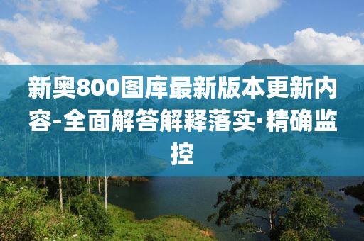 新奧800圖庫最新版本更新內(nèi)容-全面解答解釋落實·精確監(jiān)控