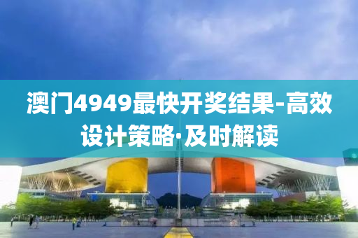 澳門(mén)4949最快開(kāi)獎(jiǎng)結(jié)果-高效設(shè)計(jì)策略·及時(shí)解讀