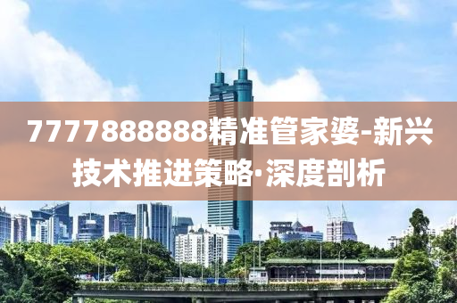 7777888888精準管家婆-新興技術推進策略·深度剖析