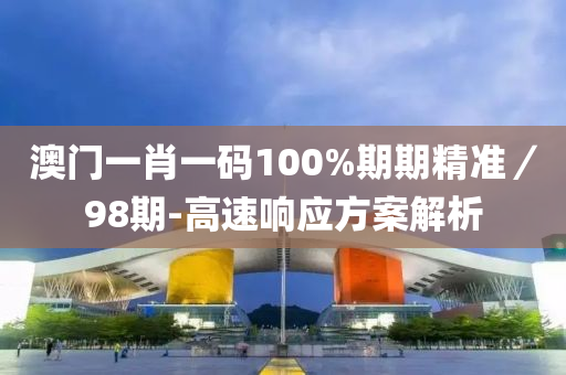 澳門一肖一碼100%期期精準／98期-高速響應方案解析