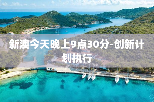新澳今天晚上9點30分-創(chuàng)新計劃執(zhí)行
