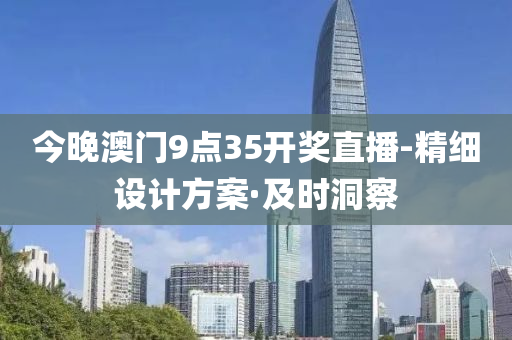 今晚澳門9點35開獎直播-精細設計方案·及時洞察