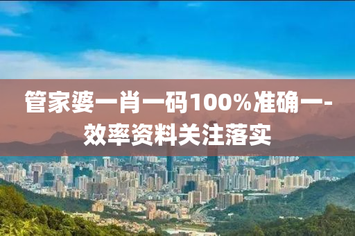 管家婆一肖一碼100%準(zhǔn)確一-效率資料關(guān)注落實(shí)