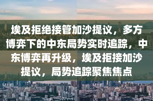 埃及拒絕接管加沙提議，多方博弈下的中東局勢實時追蹤，中東博弈再升級，埃及拒接加沙提議，局勢追蹤聚焦焦點