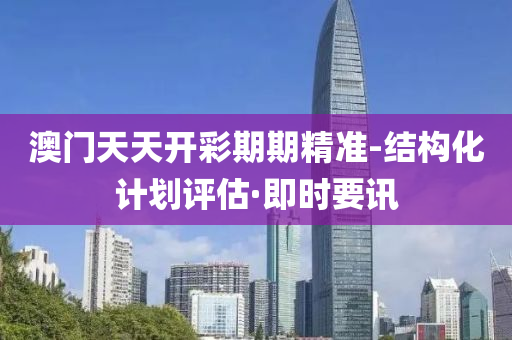 澳門(mén)天天開(kāi)彩期期精準(zhǔn)-結(jié)構(gòu)化計(jì)劃評(píng)估·即時(shí)要訊