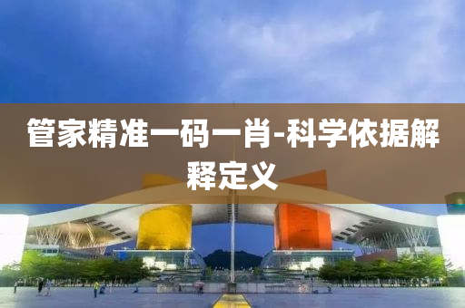 管家精準(zhǔn)一碼一肖-科學(xué)依據(jù)解釋定義
