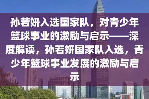 孫若妍入選國(guó)家隊(duì)，對(duì)青少年籃球事業(yè)的激勵(lì)與啟示——深度解讀，孫若妍國(guó)家隊(duì)入選，青少年籃球事業(yè)發(fā)展的激勵(lì)與啟示