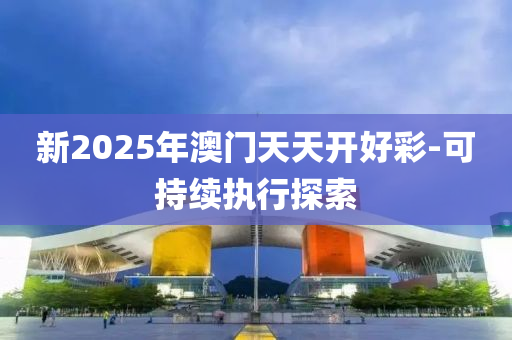 新2025年澳門(mén)天天開(kāi)好彩-可持續(xù)執(zhí)行探索