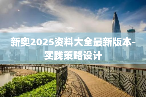 新奧2025資料大全最新版本-實(shí)踐策略設(shè)計(jì)