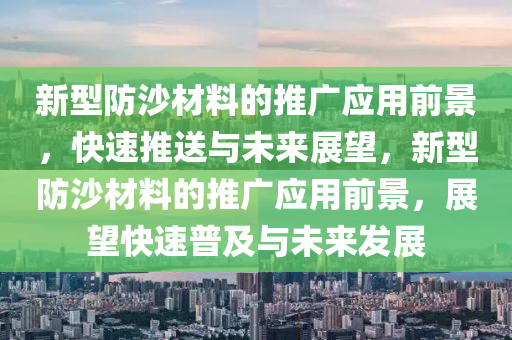 新型防沙材料的推廣應(yīng)用前景，快速推送與未來展望，新型防沙材料的推廣應(yīng)用前景，展望快速普及與未來發(fā)展