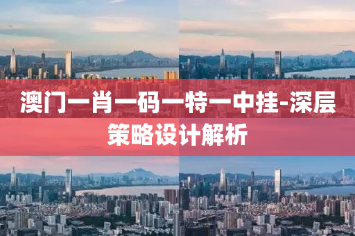 澳門一肖一碼一特一中掛-深層策略設(shè)計解析