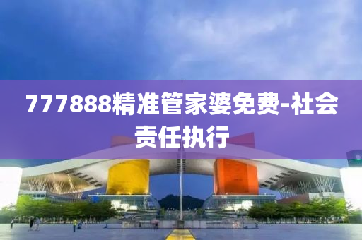 777888精準(zhǔn)管家婆免費(fèi)-社會責(zé)任執(zhí)行