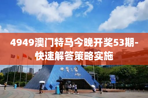 4949澳門特馬今晚開獎53期-快速解答策略實施