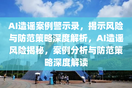 AI造謠案例警示錄，揭示風(fēng)險(xiǎn)與防范策略深度解析，AI造謠風(fēng)險(xiǎn)揭秘，案例分析與防范策略深度解讀