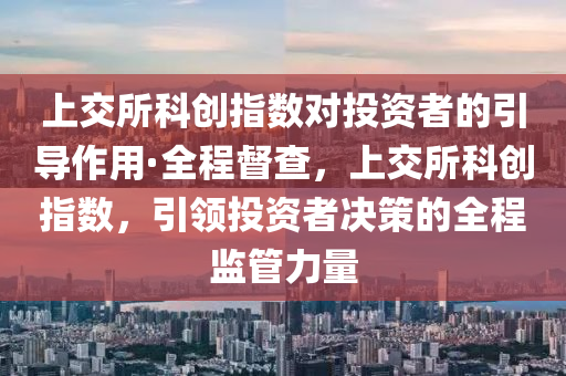 上交所科創(chuàng)指數(shù)對(duì)投資者的引導(dǎo)作用·全程督查，上交所科創(chuàng)指數(shù)，引領(lǐng)投資者決策的全程監(jiān)管力量
