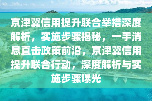 京津冀信用提升聯(lián)合舉措深度解析，實施步驟揭秘，一手消息直擊政策前沿，京津冀信用提升聯(lián)合行動，深度解析與實施步驟曝光
